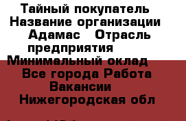 Тайный покупатель › Название организации ­ Адамас › Отрасль предприятия ­ BTL › Минимальный оклад ­ 1 - Все города Работа » Вакансии   . Нижегородская обл.